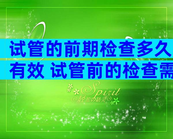 试管的前期检查多久有效 试管前的检查需要几天可以检查完